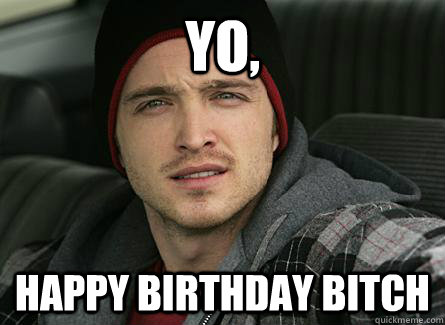 Yo girl, you looking fine tonight BITCH - Jesse Pinkman Birthday - quickmeme