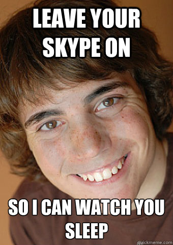 leave your skype on so i can watch you sleep  Overly Attached Boyfriend