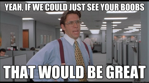 Yeah, if we could just see your boobs That would be great - Yeah, if we could just see your boobs That would be great  Office Space Lumbergh HD