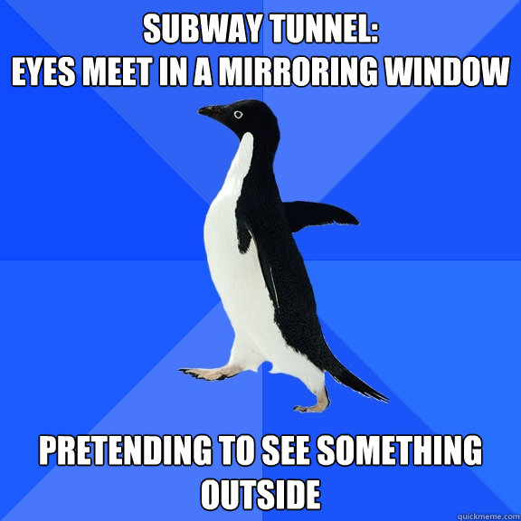 subway tunnel:
eyes meet in a mirroring window  Pretending to see something outside  Socially Awkward Penguin