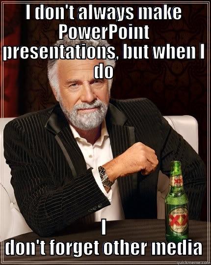 I DON'T ALWAYS MAKE POWERPOINT PRESENTATIONS, BUT WHEN I DO I DON'T FORGET OTHER MEDIA The Most Interesting Man In The World