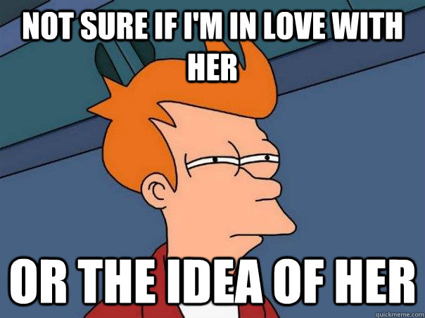 Not sure if I'm in love with her Or the idea of her - Not sure if I'm in love with her Or the idea of her  Futurama Fry