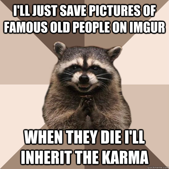 I'll just save pictures of famous old people on imgur when they die i'll inherit the karma  