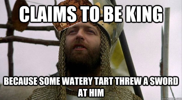 Claims to be king Because some watery tart threw a sword at him - Claims to be king Because some watery tart threw a sword at him  Scumbag King Arthur