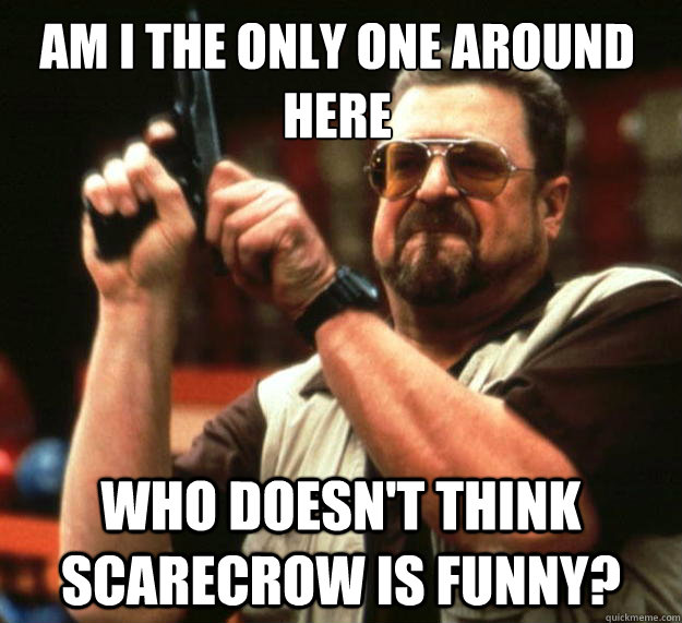 Am I the only one around here who doesn't think scarecrow is funny?  Walter