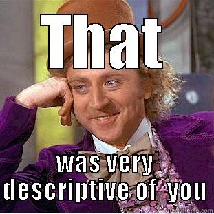 One word reply - THAT WAS VERY DESCRIPTIVE OF  YOU Condescending Wonka