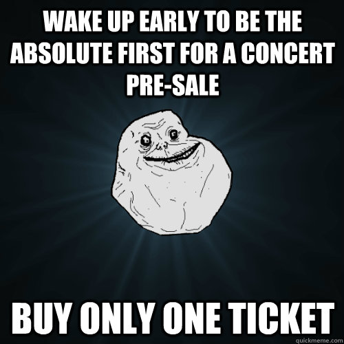 WAKE UP EARLY TO BE THE ABSOLUTE FIRST FOR A CONCERT PRE-SALE BUY ONLY ONE TICKET - WAKE UP EARLY TO BE THE ABSOLUTE FIRST FOR A CONCERT PRE-SALE BUY ONLY ONE TICKET  Forever Alone