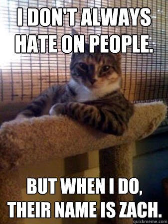 I don't always hate on people. but when I do, their name is Zach.  The Most Interesting Cat in the World