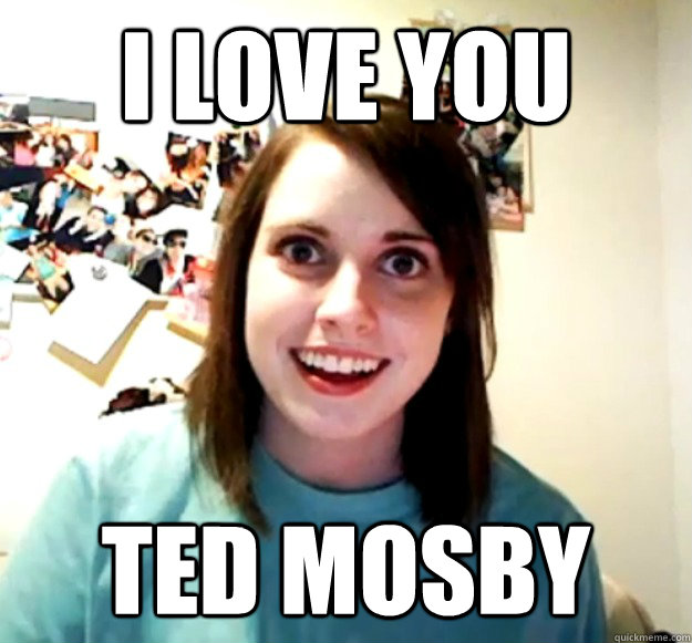 I love you ted mosby  Overly Attached Girlfriend