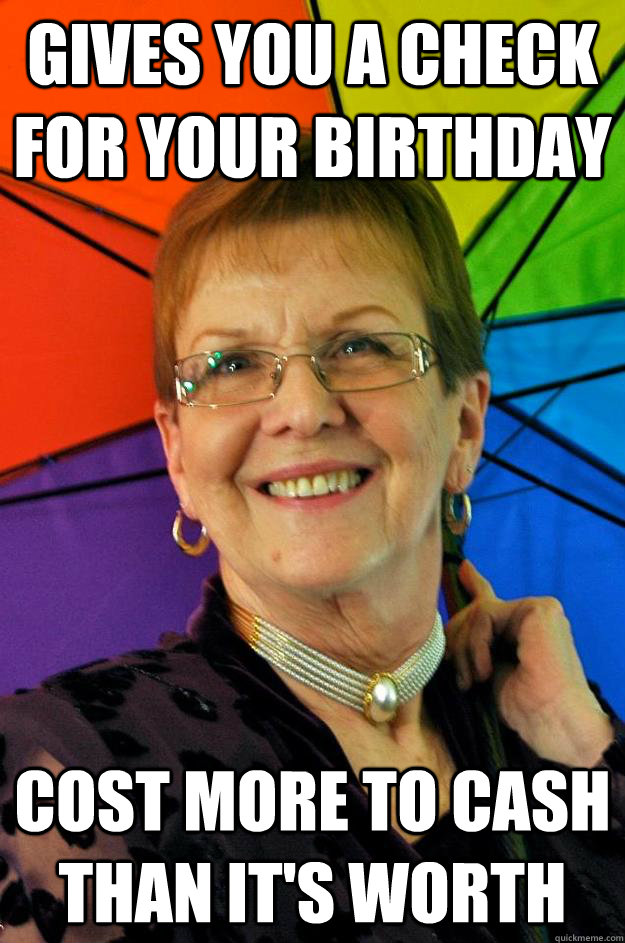 gives you a check for your birthday  cost more to cash than it's worth  Accidental Meme Grandmother