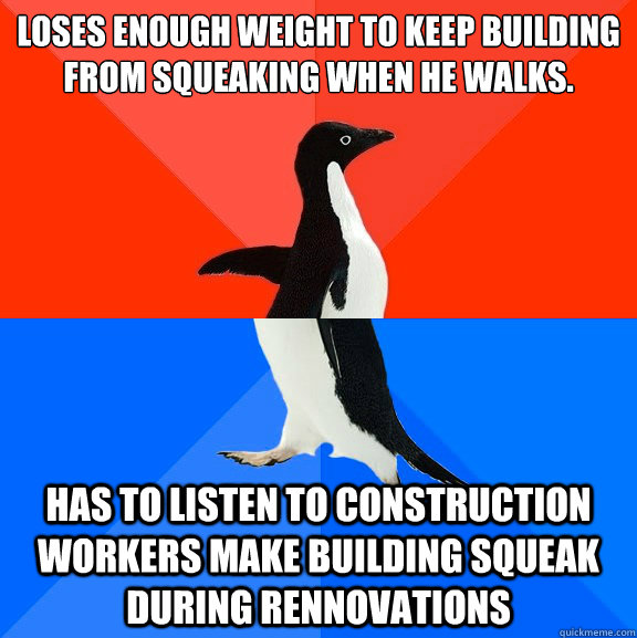 Loses enough weight to keep building from squeaking when he walks. Has to listen to construction workers make building squeak during rennovations  Socially Awesome Awkward Penguin
