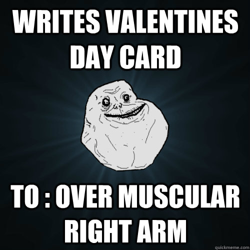 writes valentines day card To : over muscular right arm  Forever Alone