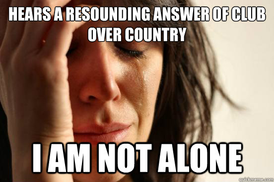 Hears a resounding answer of Club over Country I am not alone  First World Problems
