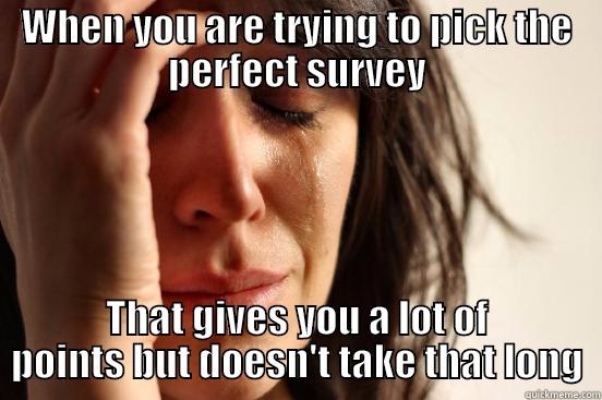 WHEN YOU ARE TRYING TO PICK THE PERFECT SURVEY THAT GIVES YOU A LOT OF POINTS BUT DOESN'T TAKE THAT LONG First World Problems