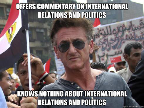 Offers commentary on international relations and politics Knows nothing about international relations and politics - Offers commentary on international relations and politics Knows nothing about international relations and politics  Dumbass Actor