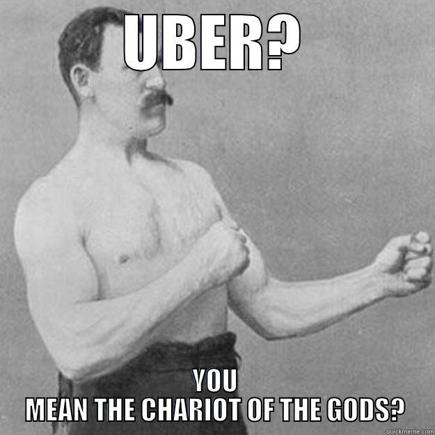 UBER? YOU MEAN THE CHARIOT OF THE GODS? overly manly man