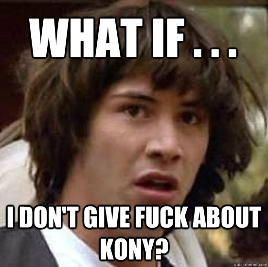 What if . . . I don't give fuck about kony? - What if . . . I don't give fuck about kony?  conspiracy keanu