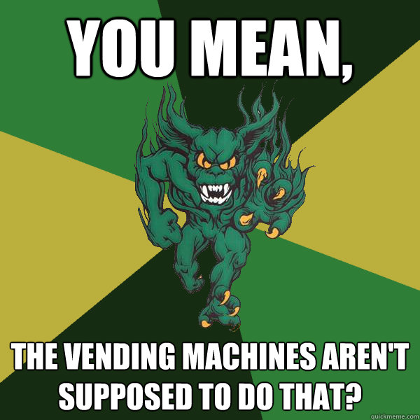 You mean, The vending machines aren't supposed to do that?  Green Terror