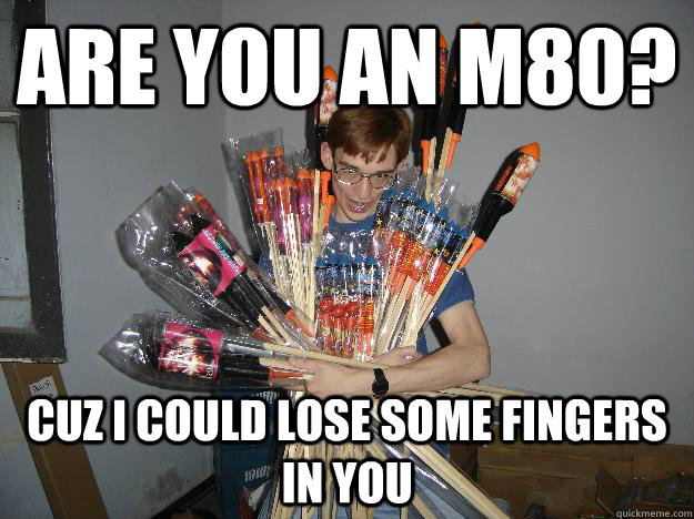 Are you an m80? cuz i could lose some fingers in you  Crazy Fireworks Nerd