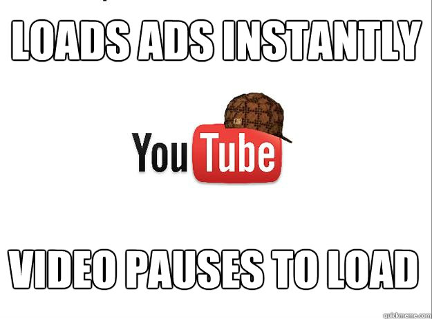 Loads ads instantly Video pauses to load  Scumbag Youtube