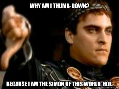Why am I thumb-down? Because I am the Simon of this world, hoe.  Downvoting Roman