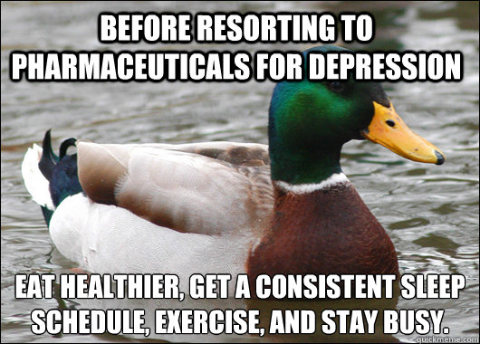 Before resorting to pharmaceuticals for depression eat healthier, get a consistent sleep schedule, exercise, and stay busy.  Actual Advice Mallard
