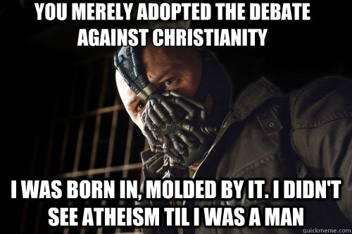 you merely adopted the debate against Christianity i was born in, molded by it. I didn't see Atheism til i was a man  Bane