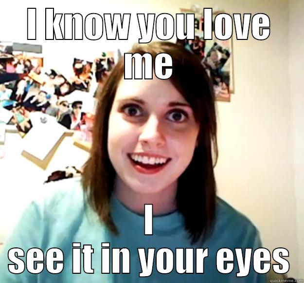 I KNOW YOU LOVE ME I SEE IT IN YOUR EYES Overly Attached Girlfriend