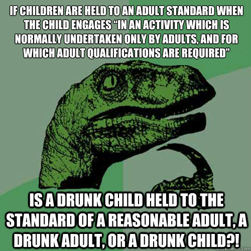 If children are held to an adult standard when the child engages “in an activity which is normally undertaken only by adults, and for which adult qualifications are required” Is a drunk child held to the standard of a reasonable adult, a drunk  Philosoraptor