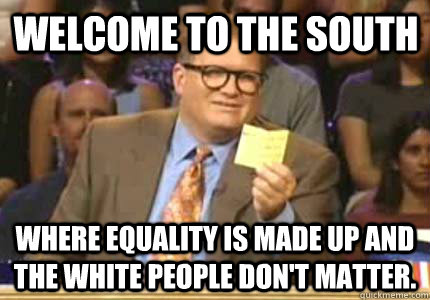 Welcome to the South where equality is made up and the white people don't matter. - Welcome to the South where equality is made up and the white people don't matter.  Misc