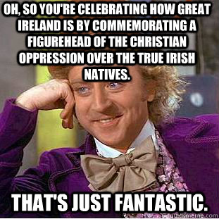 Oh, so you're celebrating how great Ireland is by commemorating a figurehead of the Christian oppression over the true Irish natives. That's just fantastic. - Oh, so you're celebrating how great Ireland is by commemorating a figurehead of the Christian oppression over the true Irish natives. That's just fantastic.  Condescending Wonka