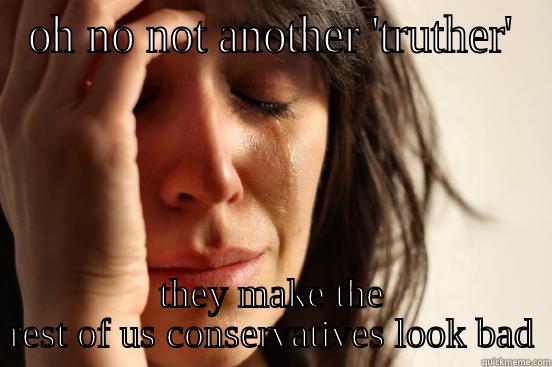OH NO NOT ANOTHER 'TRUTHER' THEY MAKE THE REST OF US CONSERVATIVES LOOK BAD First World Problems