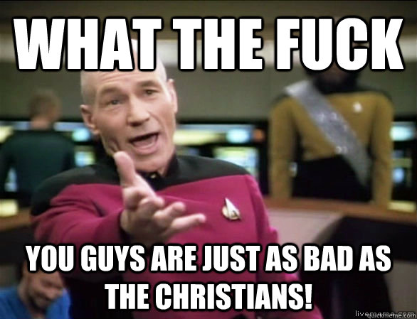 WHAT THE FUCK YOU GUYS ARE JUST AS BAD AS THE CHRISTIANS!  Annoyed Picard HD