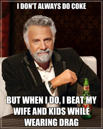 I don't always do coke But when i do, I beat my wife and kids while wearing drag  The Most Interesting Man In The World