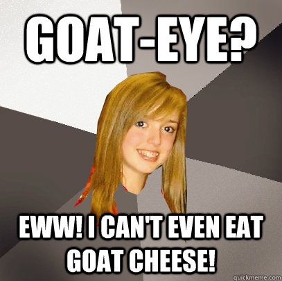 GOAT-EYE? Eww! I can't even eat Goat cheese! - GOAT-EYE? Eww! I can't even eat Goat cheese!  Musically Oblivious 8th Grader