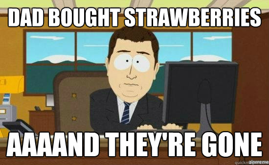 Dad bought strawberries AAAAND they're Gone  aaaand its gone