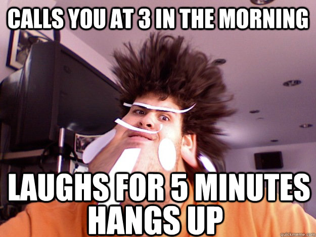 Calls you at 3 in the morning Laughs for 5 minutes Hangs up - Weirdest