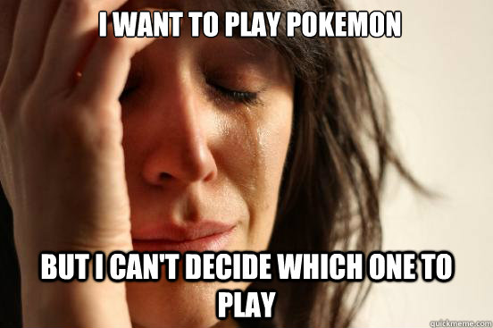 i want to play pokemon but i can't decide which one to play  First World Problems