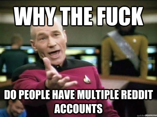 Why the fuck Do people have multiple reddit accounts - Why the fuck Do people have multiple reddit accounts  Annoyed Picard HD