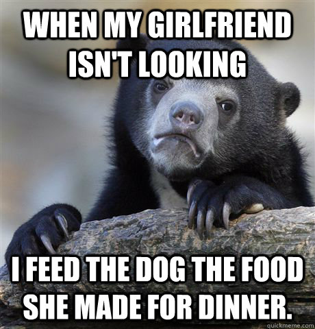 When my girlfriend isn't looking I feed the dog the food she made for dinner. - When my girlfriend isn't looking I feed the dog the food she made for dinner.  Confession Bear