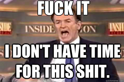 fuck it I don't have time for this shit.  Fuck It Bill OReilly
