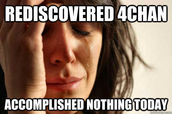 Rediscovered 4Chan Accomplished nothing today  First World Problems