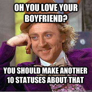 oh you love your boyfriend? you should make another 10 statuses about that  Creepy Wonka