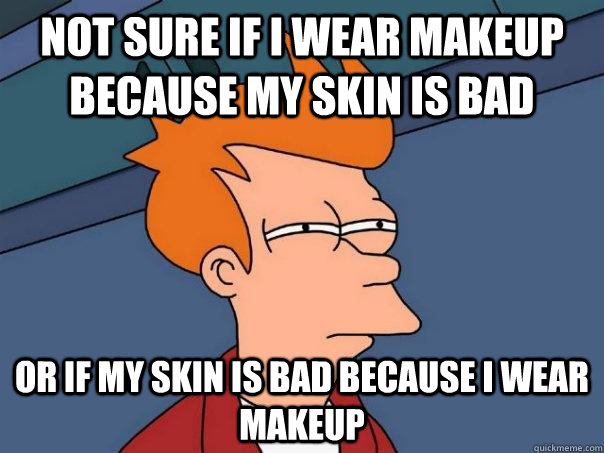 not sure if i wear makeup because my skin is bad or if my skin is bad because i wear makeup - not sure if i wear makeup because my skin is bad or if my skin is bad because i wear makeup  Futurama Fry