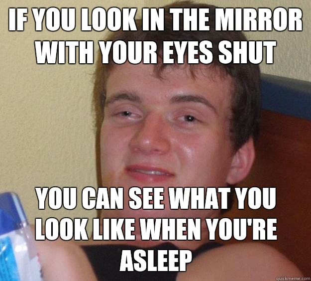 If you look in the mirror with your eyes shut You can see what you look like when you're asleep - If you look in the mirror with your eyes shut You can see what you look like when you're asleep  10 Guy