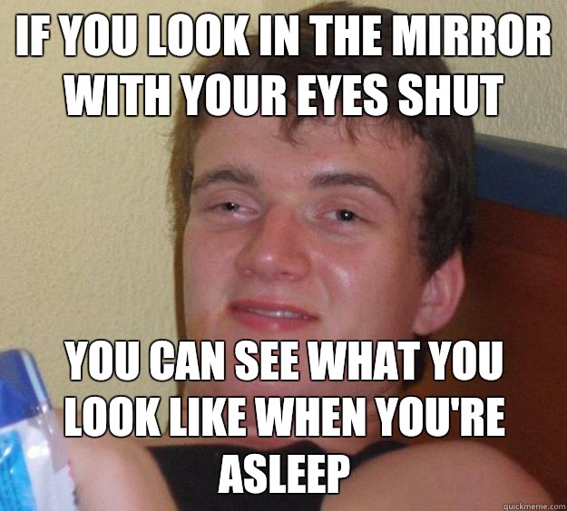If you look in the mirror with your eyes shut You can see what you look like when you're asleep  10 Guy
