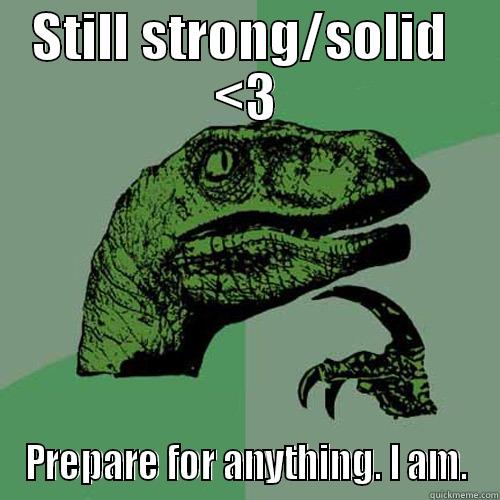 STILL STRONG/SOLID  <3 PREPARE FOR ANYTHING. I AM. Philosoraptor