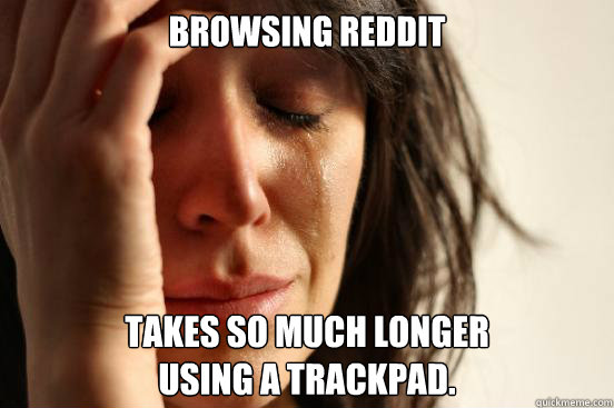 BROWSING REDDIT takes so much longer 
using a trackpad.  First World Problems