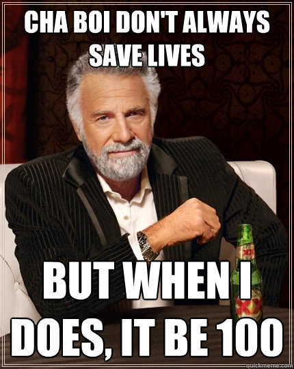 Cha Boi don't always save lives But when I does, It be 100  The Most Interesting Man In The World