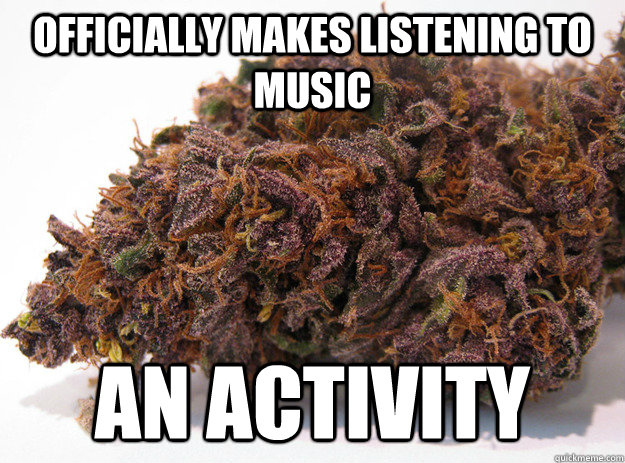 Officially makes listening to music an activity - Officially makes listening to music an activity  Good Guy Marijuana